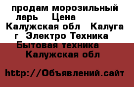  продам морозильный ларь  › Цена ­ 22 000 - Калужская обл., Калуга г. Электро-Техника » Бытовая техника   . Калужская обл.